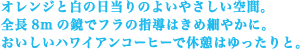 オレンジと白の日当りのよいやさしい空間。 全長8mの鏡でフラの指導はきめ細やかに。 おいしいハワイアンコーヒーで休憩はゆったりと。